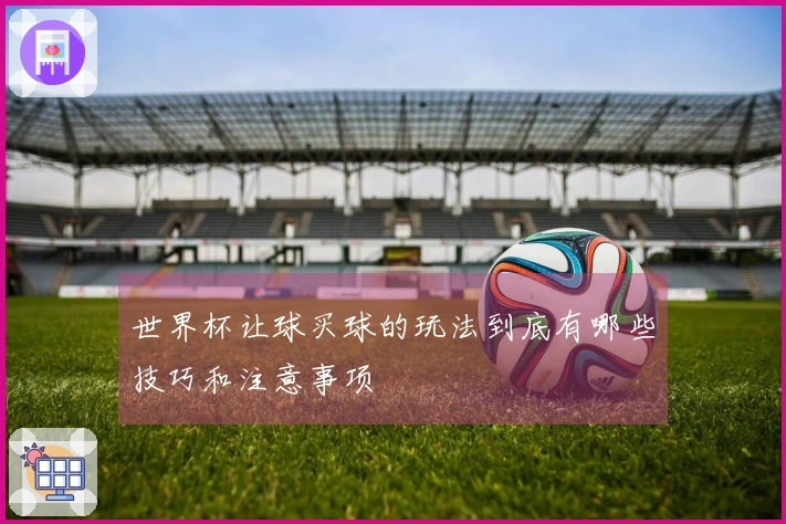 世界杯让球买球的玩法到底有哪些技巧和注意事项