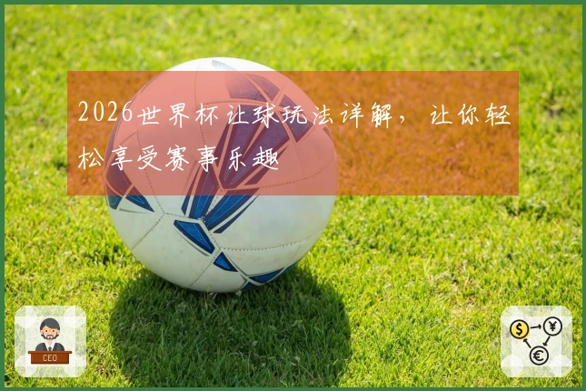 2026世界杯让球玩法详解,让你轻松享受赛事乐趣