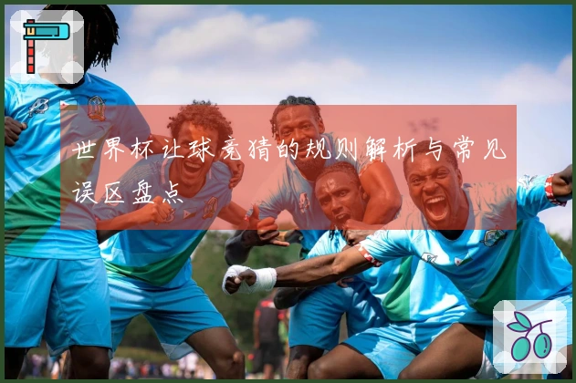 世界杯让球竞猜的规则解析与常见误区盘点