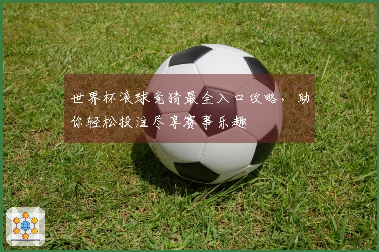 世界杯滚球竞猜最全入口攻略，助你轻松投注尽享赛事乐趣