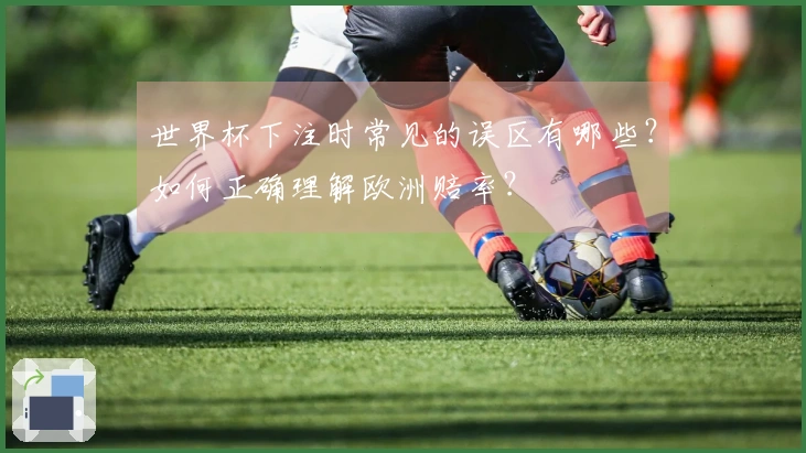 世界杯下注时常见的误区有哪些？如何正确理解欧洲赔率？