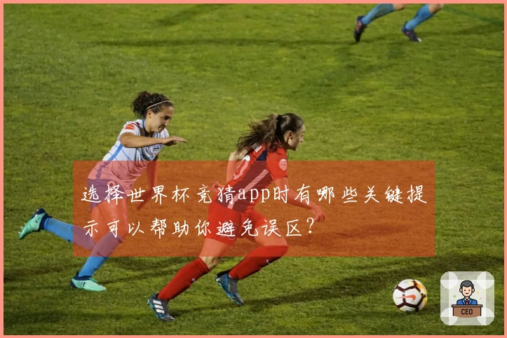 选择世界杯竞猜app时有哪些关键提示可以帮助你避免误区？
