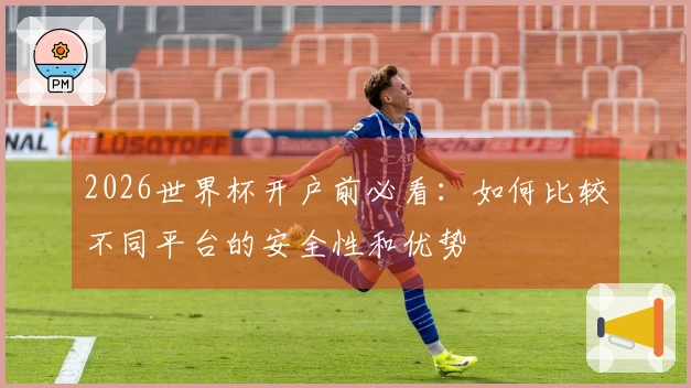 2026世界杯开户前必看：如何比较不同平台的安全性和优势