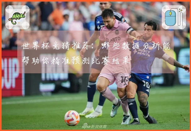 世界杯竞猜推荐：哪些数据分析能帮助你精准预测比赛结果