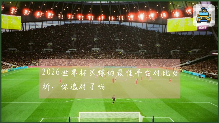 2026世界杯买球的最佳平台对比分析,你选对了吗
