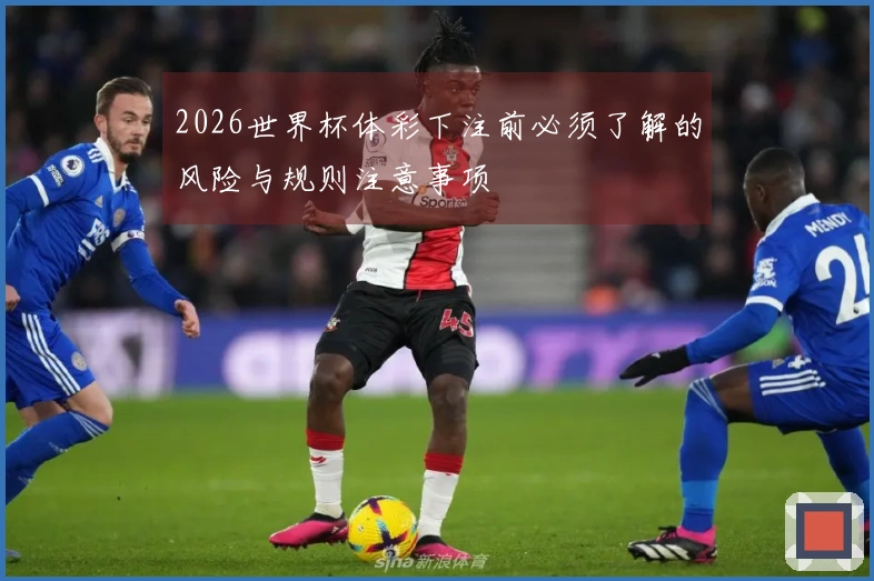 2026世界杯体彩下注前必须了解的风险与规则注意事项
